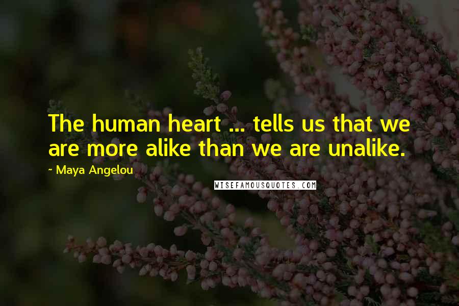 Maya Angelou Quotes: The human heart ... tells us that we are more alike than we are unalike.