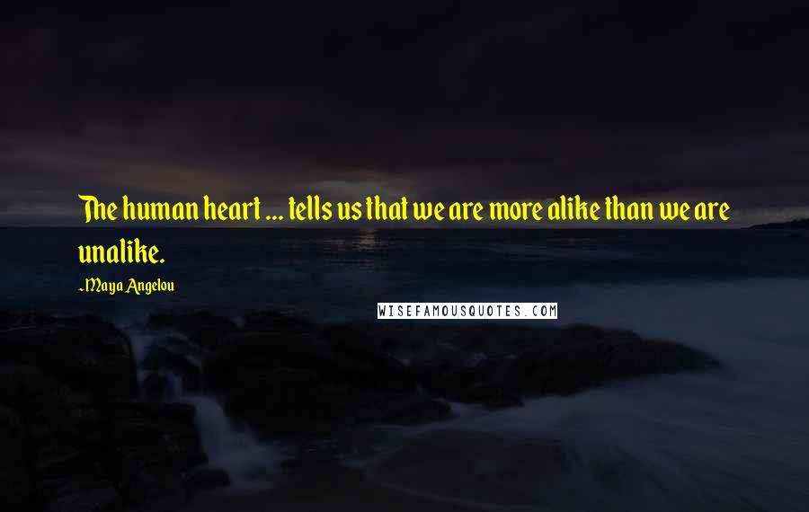 Maya Angelou Quotes: The human heart ... tells us that we are more alike than we are unalike.