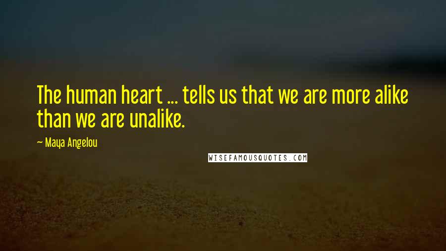 Maya Angelou Quotes: The human heart ... tells us that we are more alike than we are unalike.