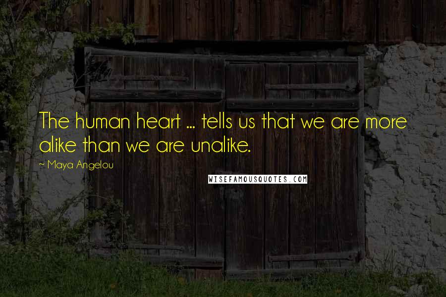 Maya Angelou Quotes: The human heart ... tells us that we are more alike than we are unalike.