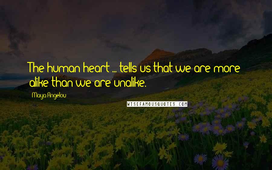 Maya Angelou Quotes: The human heart ... tells us that we are more alike than we are unalike.