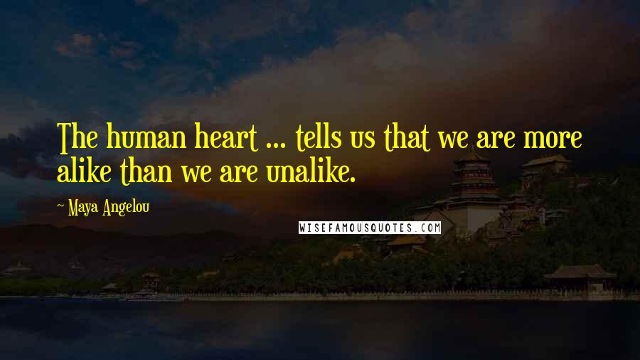 Maya Angelou Quotes: The human heart ... tells us that we are more alike than we are unalike.