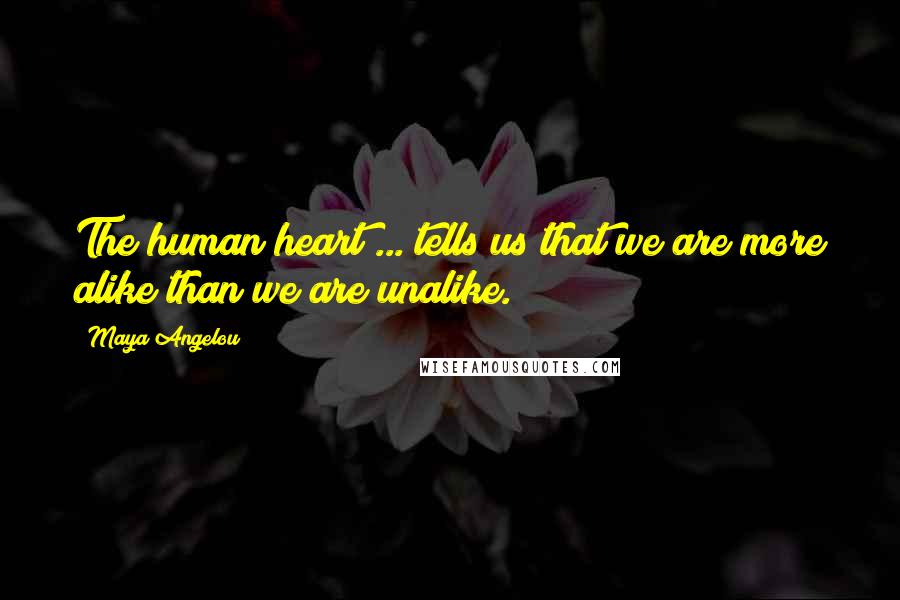 Maya Angelou Quotes: The human heart ... tells us that we are more alike than we are unalike.