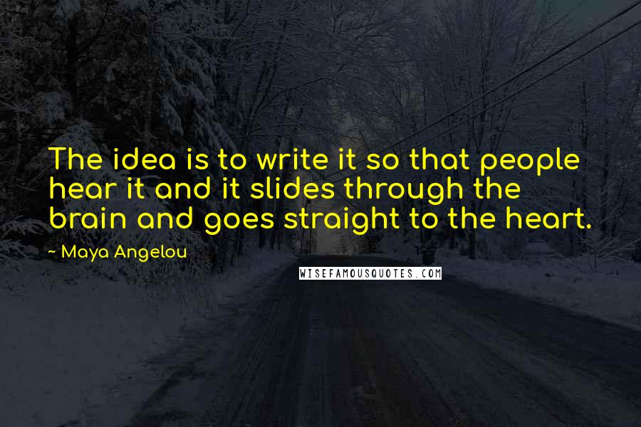 Maya Angelou Quotes: The idea is to write it so that people hear it and it slides through the brain and goes straight to the heart.