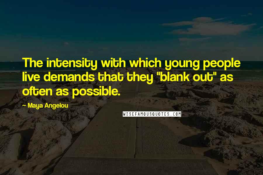 Maya Angelou Quotes: The intensity with which young people live demands that they "blank out" as often as possible.