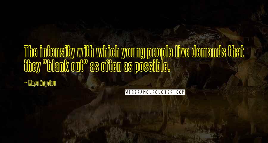Maya Angelou Quotes: The intensity with which young people live demands that they "blank out" as often as possible.
