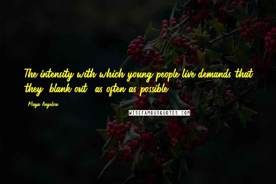 Maya Angelou Quotes: The intensity with which young people live demands that they "blank out" as often as possible.