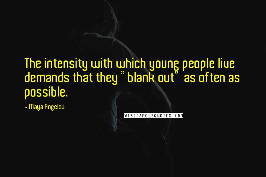 Maya Angelou Quotes: The intensity with which young people live demands that they "blank out" as often as possible.