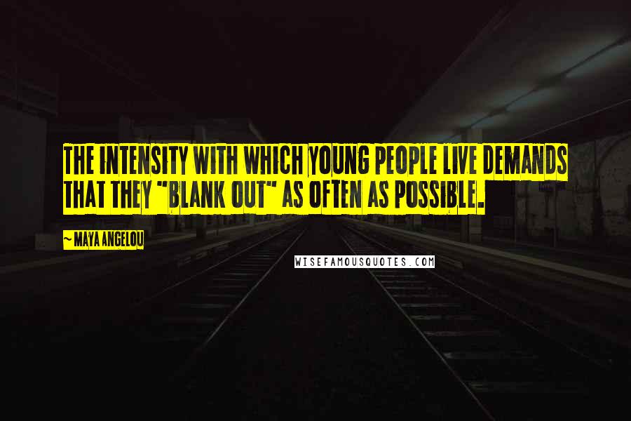 Maya Angelou Quotes: The intensity with which young people live demands that they "blank out" as often as possible.