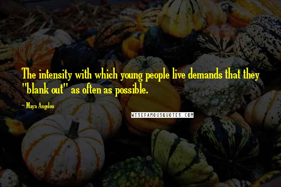 Maya Angelou Quotes: The intensity with which young people live demands that they "blank out" as often as possible.