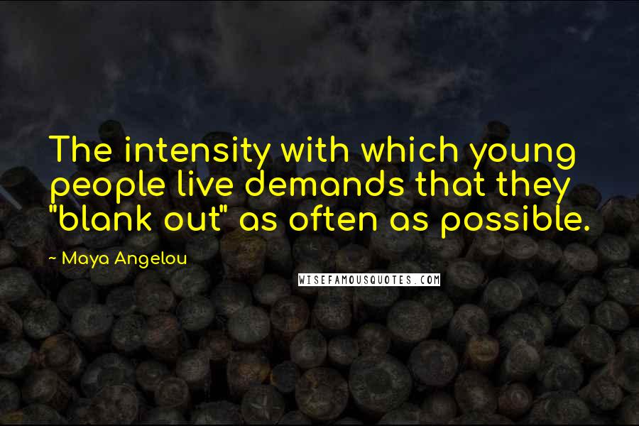 Maya Angelou Quotes: The intensity with which young people live demands that they "blank out" as often as possible.