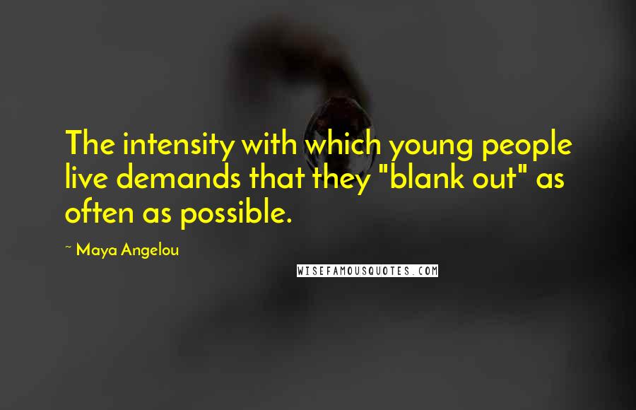 Maya Angelou Quotes: The intensity with which young people live demands that they "blank out" as often as possible.