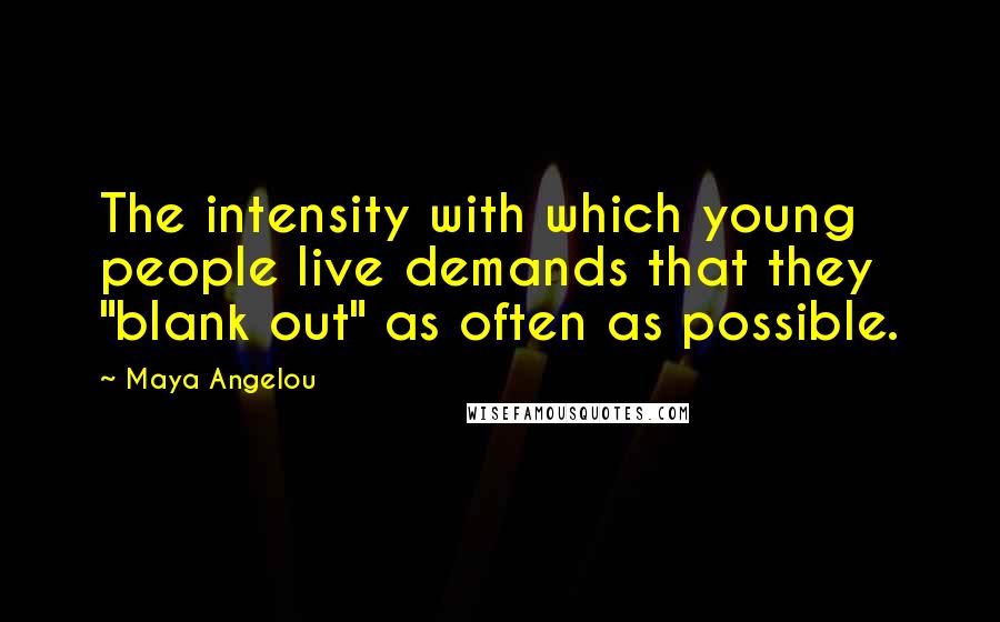 Maya Angelou Quotes: The intensity with which young people live demands that they "blank out" as often as possible.