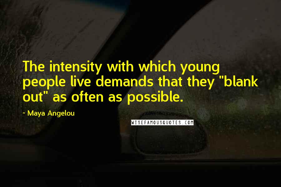 Maya Angelou Quotes: The intensity with which young people live demands that they "blank out" as often as possible.