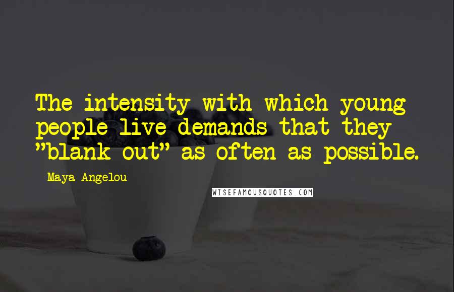 Maya Angelou Quotes: The intensity with which young people live demands that they "blank out" as often as possible.