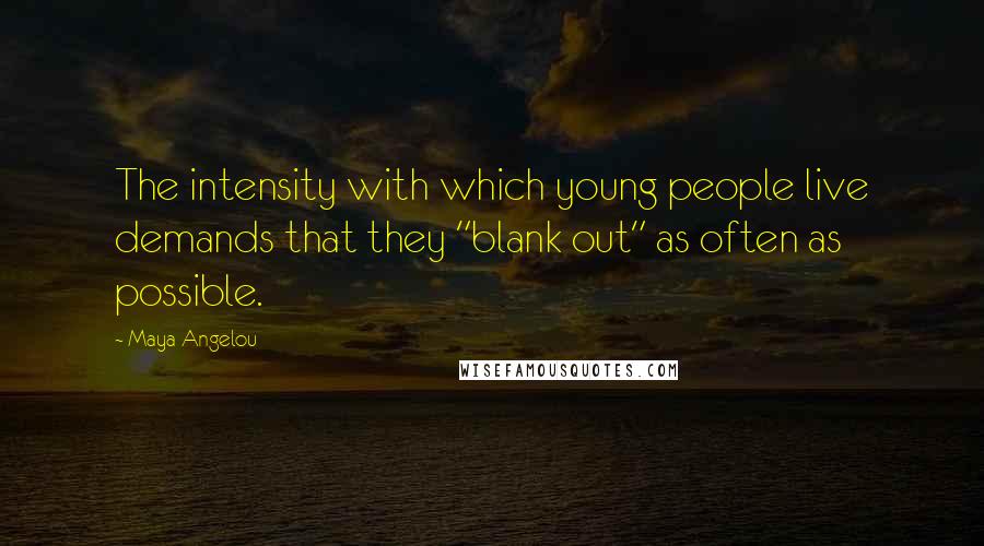 Maya Angelou Quotes: The intensity with which young people live demands that they "blank out" as often as possible.