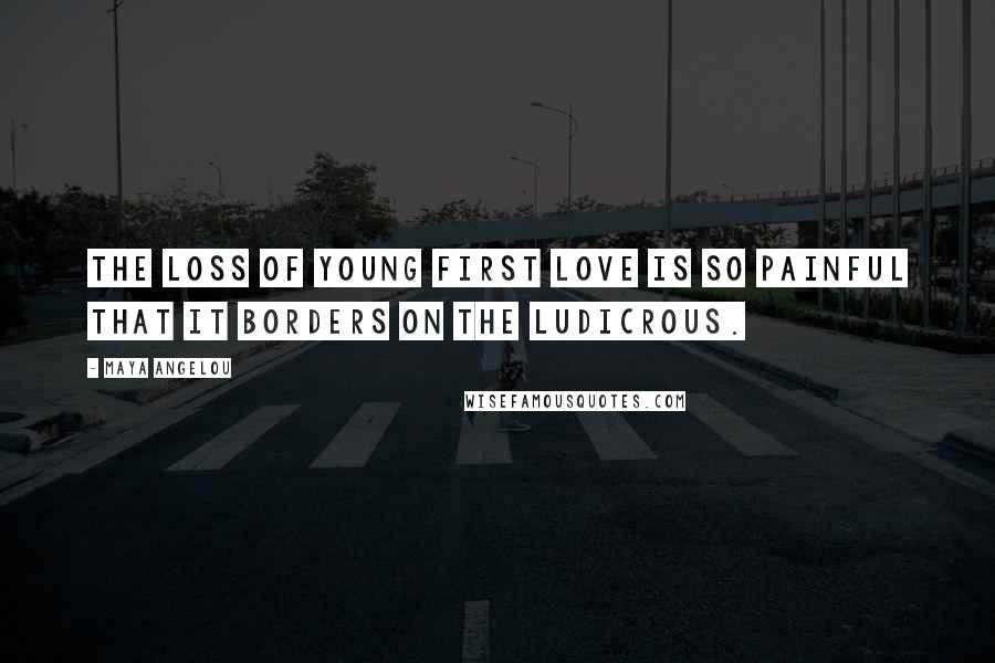 Maya Angelou Quotes: The loss of young first love is so painful that it borders on the ludicrous.