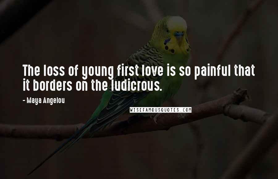 Maya Angelou Quotes: The loss of young first love is so painful that it borders on the ludicrous.