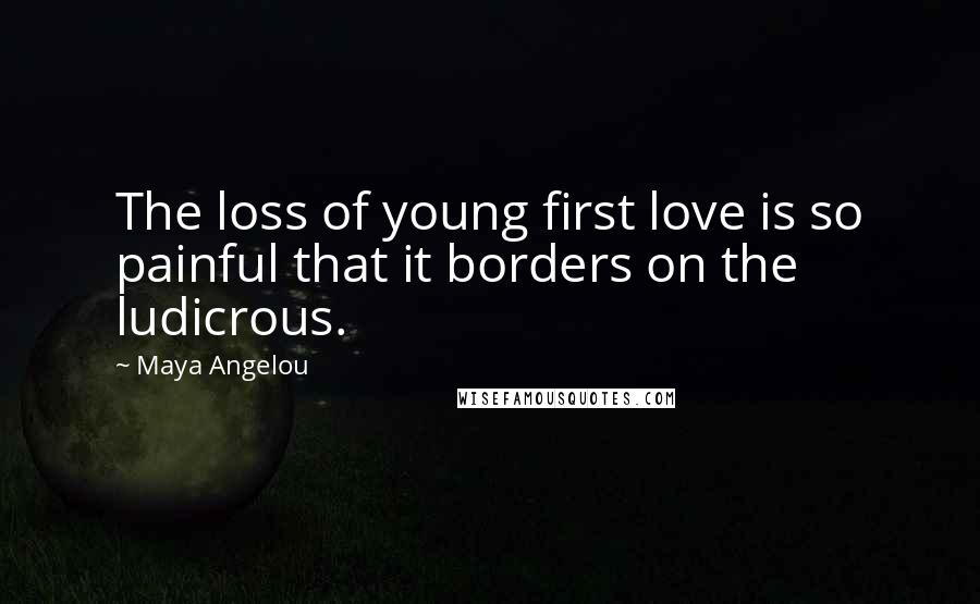 Maya Angelou Quotes: The loss of young first love is so painful that it borders on the ludicrous.