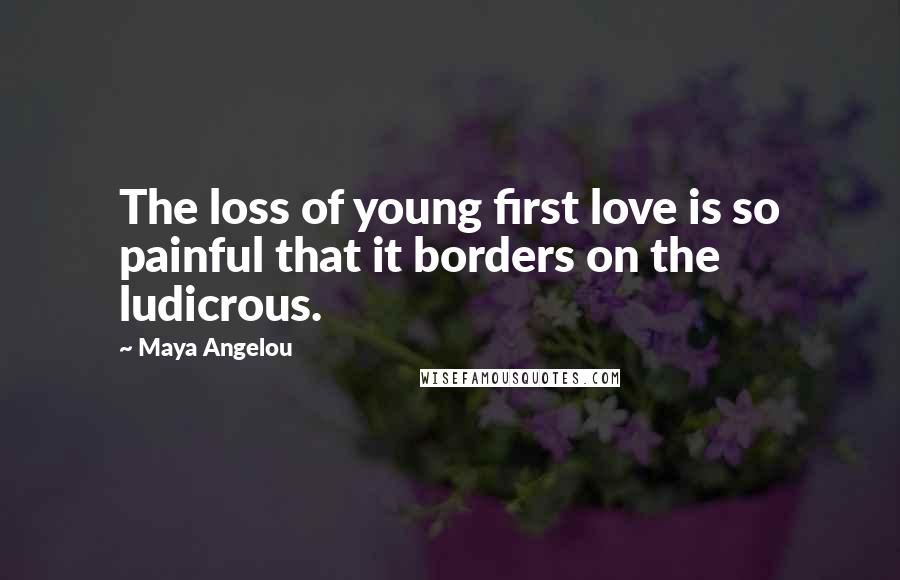 Maya Angelou Quotes: The loss of young first love is so painful that it borders on the ludicrous.