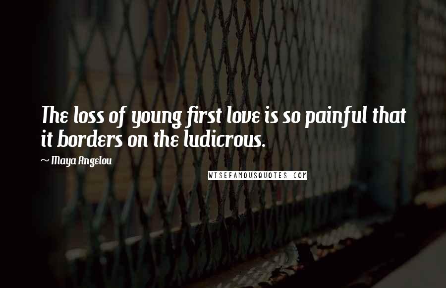 Maya Angelou Quotes: The loss of young first love is so painful that it borders on the ludicrous.