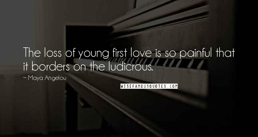 Maya Angelou Quotes: The loss of young first love is so painful that it borders on the ludicrous.