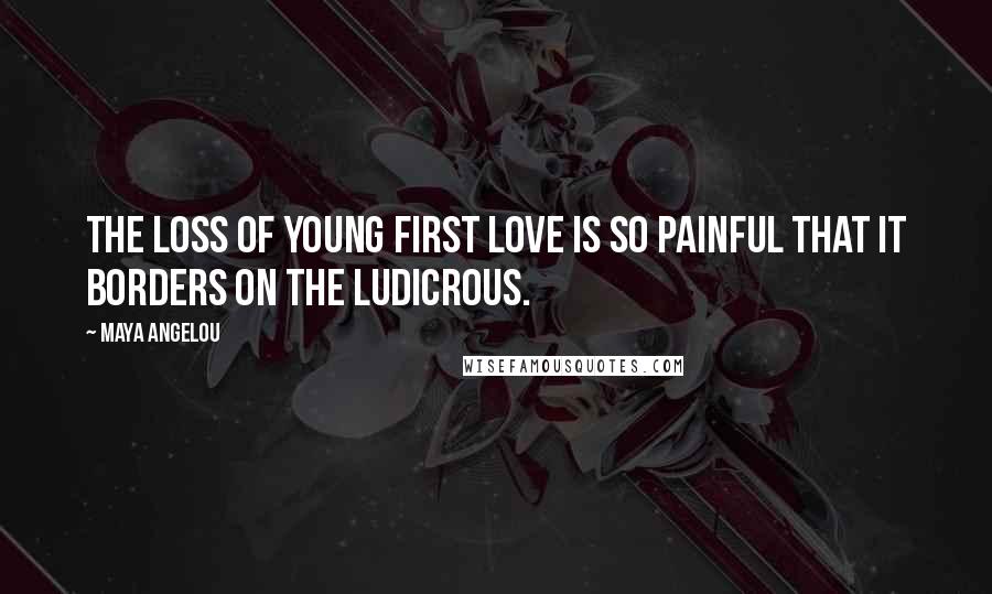 Maya Angelou Quotes: The loss of young first love is so painful that it borders on the ludicrous.