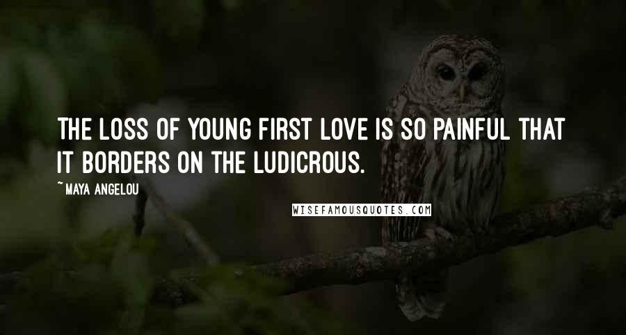 Maya Angelou Quotes: The loss of young first love is so painful that it borders on the ludicrous.