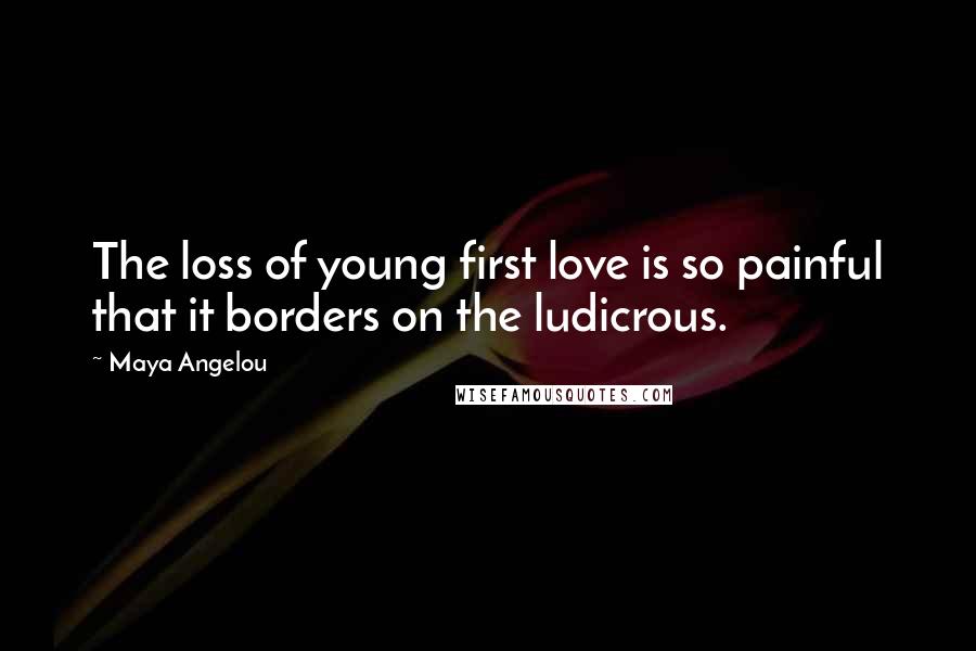 Maya Angelou Quotes: The loss of young first love is so painful that it borders on the ludicrous.