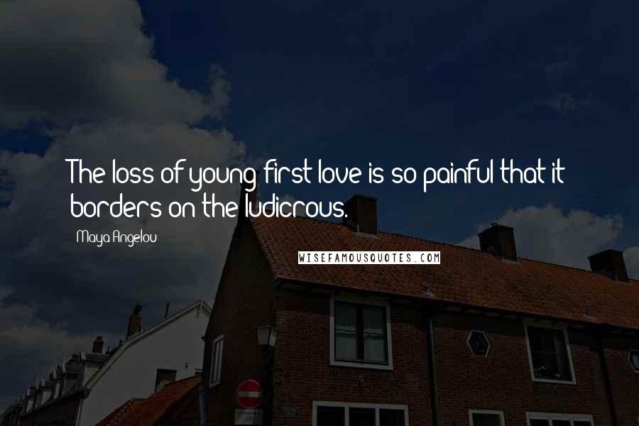 Maya Angelou Quotes: The loss of young first love is so painful that it borders on the ludicrous.
