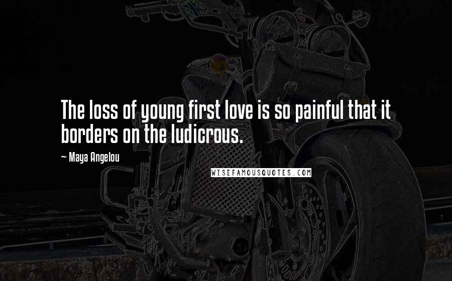 Maya Angelou Quotes: The loss of young first love is so painful that it borders on the ludicrous.