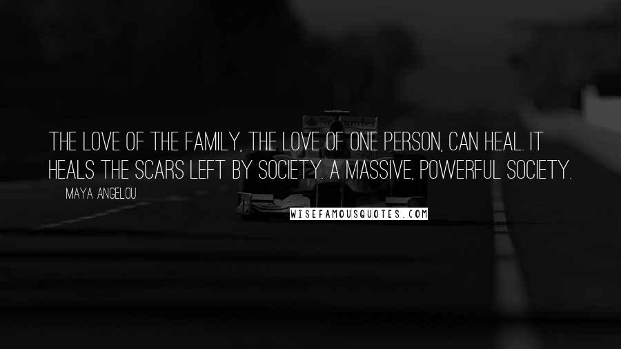 Maya Angelou Quotes: The love of the family, the love of one person, can heal. It heals the scars left by society. A massive, powerful society.