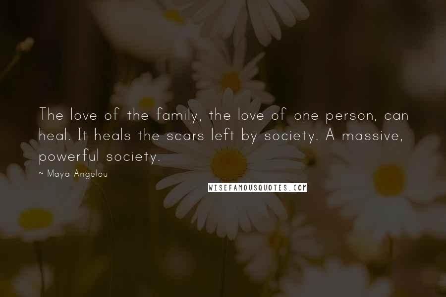 Maya Angelou Quotes: The love of the family, the love of one person, can heal. It heals the scars left by society. A massive, powerful society.