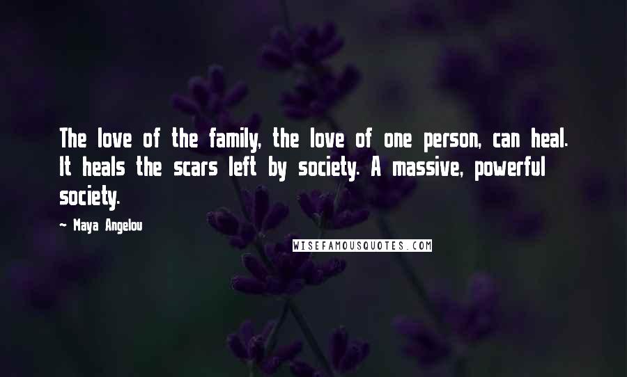 Maya Angelou Quotes: The love of the family, the love of one person, can heal. It heals the scars left by society. A massive, powerful society.