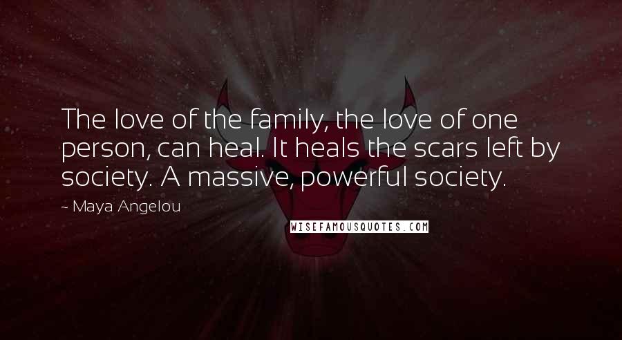 Maya Angelou Quotes: The love of the family, the love of one person, can heal. It heals the scars left by society. A massive, powerful society.