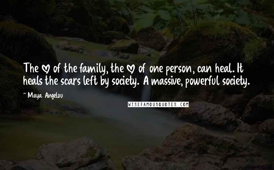 Maya Angelou Quotes: The love of the family, the love of one person, can heal. It heals the scars left by society. A massive, powerful society.