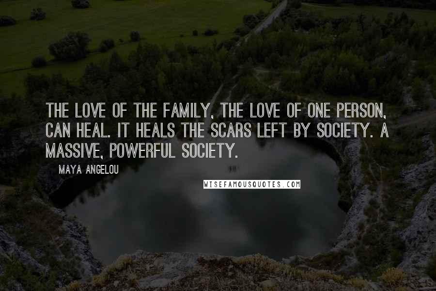 Maya Angelou Quotes: The love of the family, the love of one person, can heal. It heals the scars left by society. A massive, powerful society.