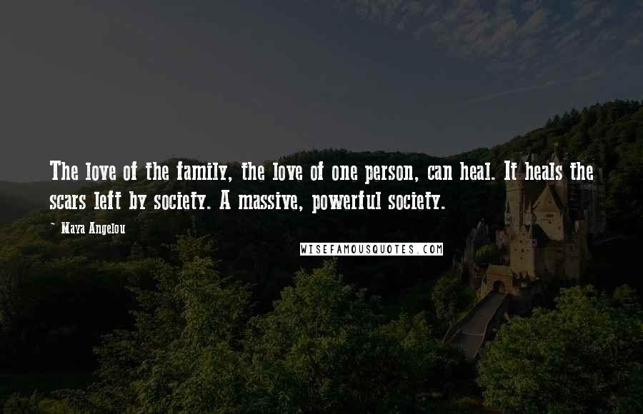 Maya Angelou Quotes: The love of the family, the love of one person, can heal. It heals the scars left by society. A massive, powerful society.