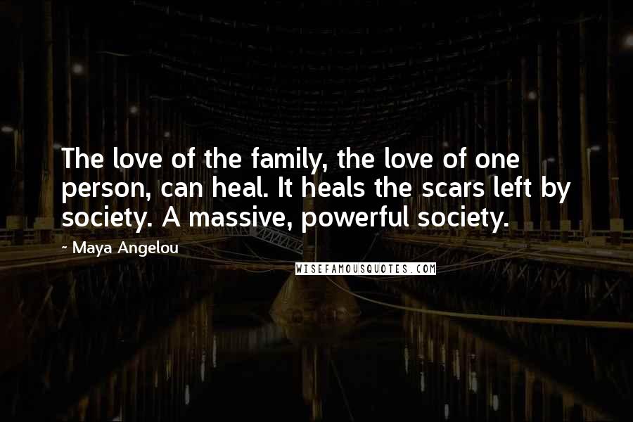 Maya Angelou Quotes: The love of the family, the love of one person, can heal. It heals the scars left by society. A massive, powerful society.