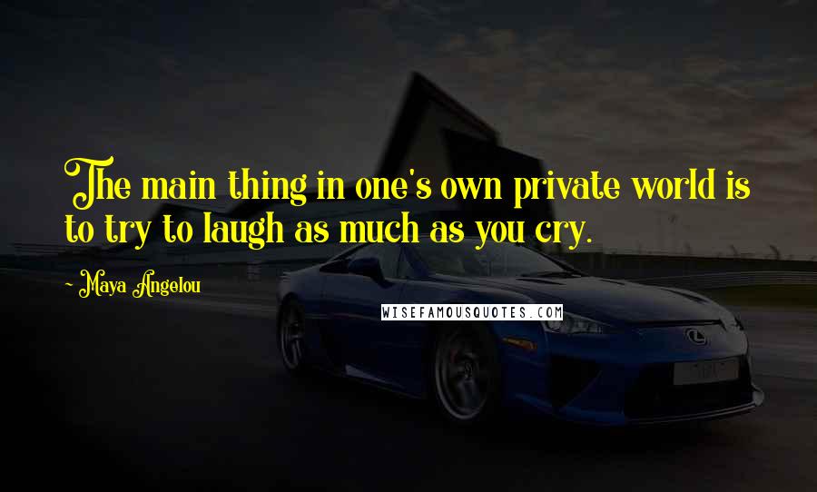 Maya Angelou Quotes: The main thing in one's own private world is to try to laugh as much as you cry.