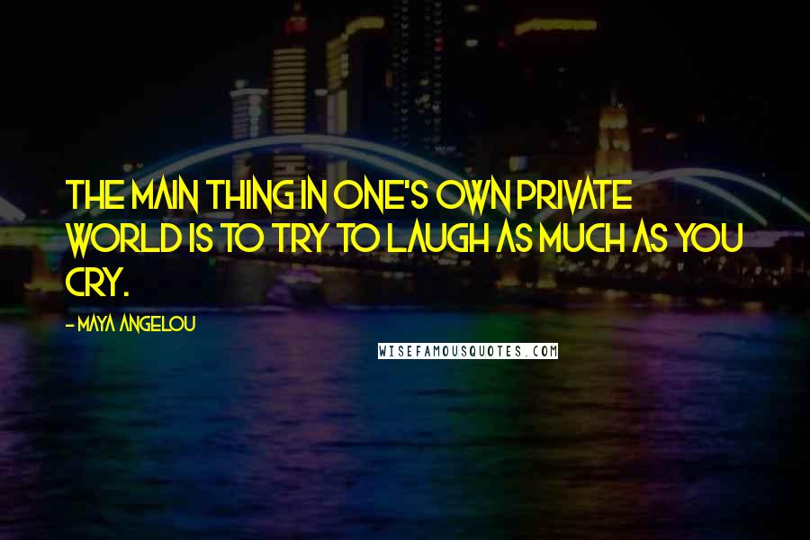 Maya Angelou Quotes: The main thing in one's own private world is to try to laugh as much as you cry.