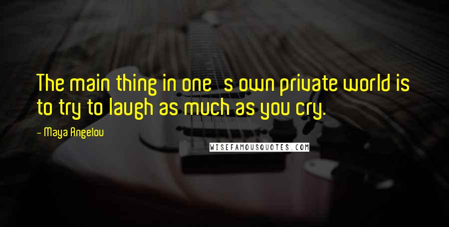 Maya Angelou Quotes: The main thing in one's own private world is to try to laugh as much as you cry.