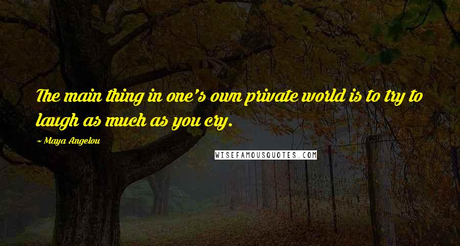 Maya Angelou Quotes: The main thing in one's own private world is to try to laugh as much as you cry.