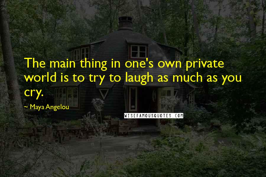 Maya Angelou Quotes: The main thing in one's own private world is to try to laugh as much as you cry.