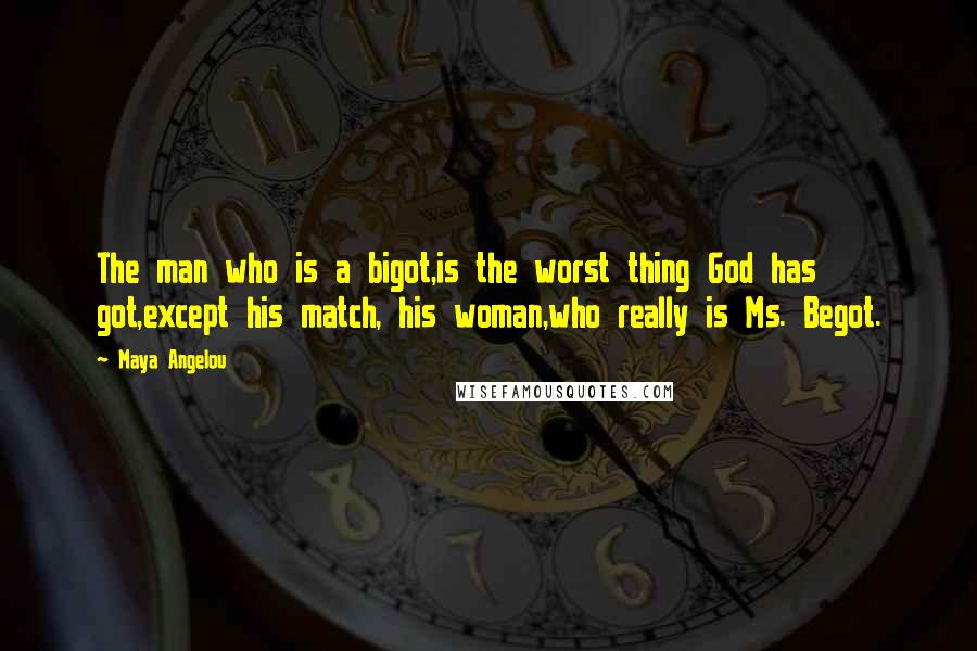 Maya Angelou Quotes: The man who is a bigot,is the worst thing God has got,except his match, his woman,who really is Ms. Begot.