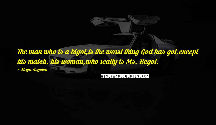 Maya Angelou Quotes: The man who is a bigot,is the worst thing God has got,except his match, his woman,who really is Ms. Begot.