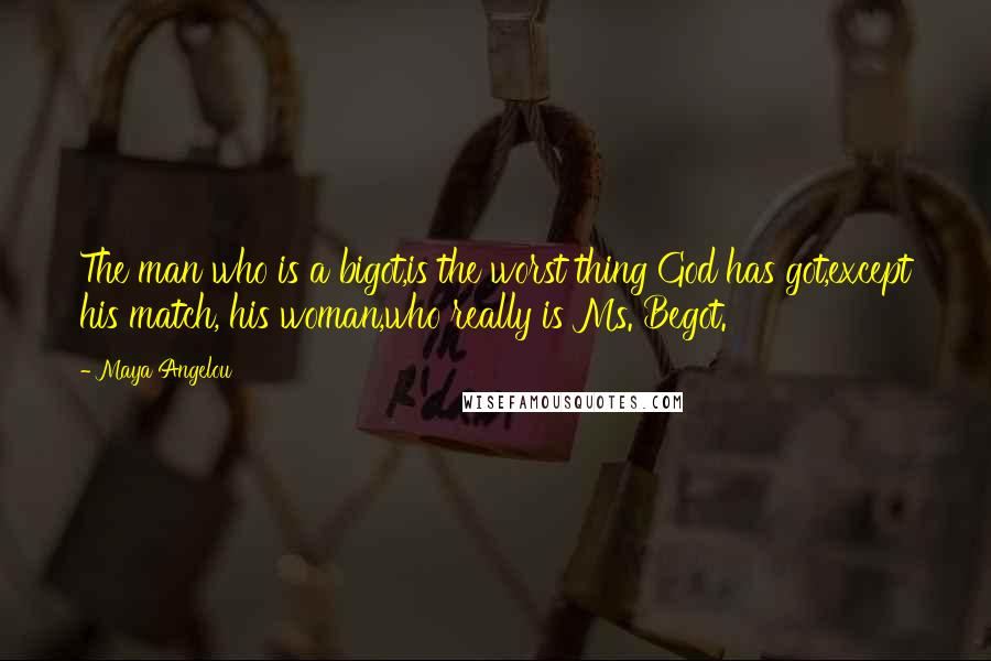 Maya Angelou Quotes: The man who is a bigot,is the worst thing God has got,except his match, his woman,who really is Ms. Begot.