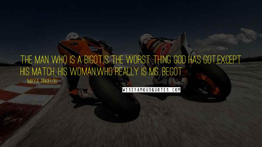 Maya Angelou Quotes: The man who is a bigot,is the worst thing God has got,except his match, his woman,who really is Ms. Begot.