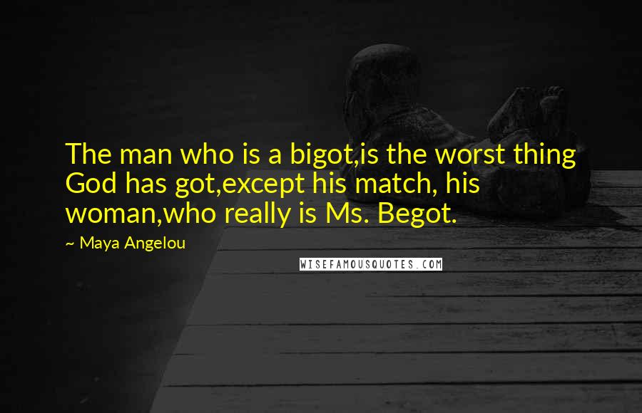 Maya Angelou Quotes: The man who is a bigot,is the worst thing God has got,except his match, his woman,who really is Ms. Begot.