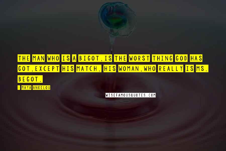 Maya Angelou Quotes: The man who is a bigot,is the worst thing God has got,except his match, his woman,who really is Ms. Begot.